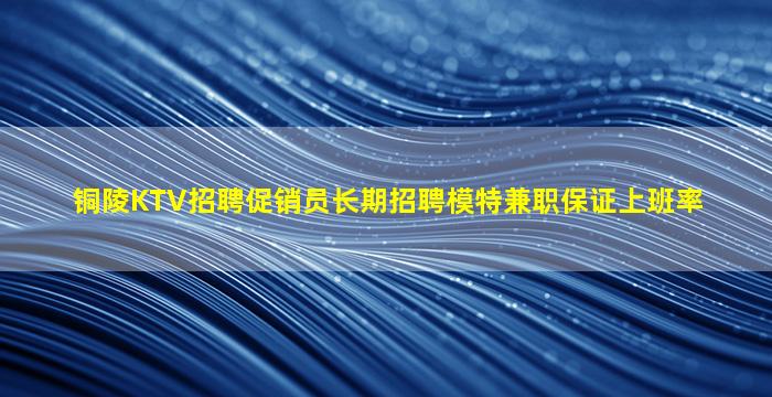 铜陵KTV招聘促销员长期招聘模特兼职保证上班率
